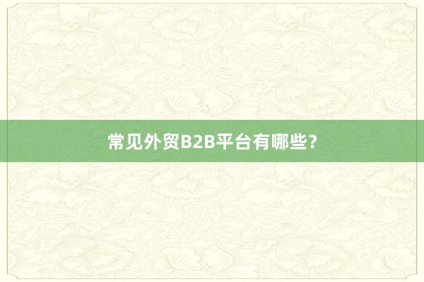 常见外贸B2B平台有哪些?