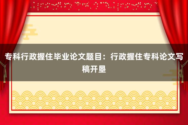 专科行政握住毕业论文题目:行政握住专科论文写稿开垦