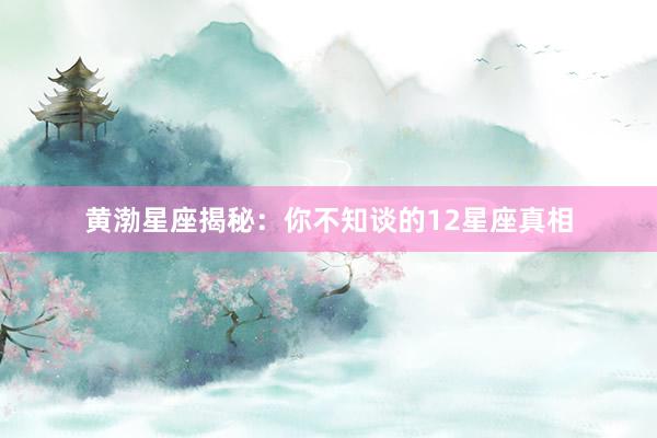 黄渤星座揭秘：你不知谈的12星座真相